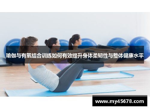 瑜伽与有氧结合训练如何有效提升身体柔韧性与整体健康水平