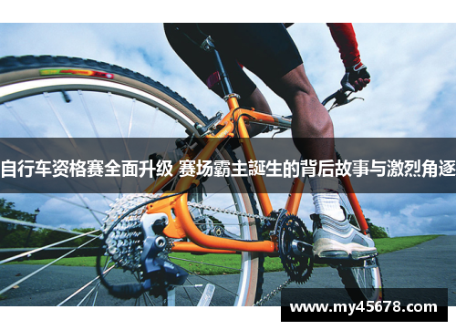 自行车资格赛全面升级 赛场霸主誕生的背后故事与激烈角逐