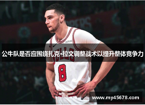 公牛队是否应围绕扎克·拉文调整战术以提升整体竞争力