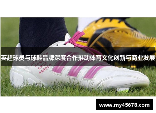 英超球员与球鞋品牌深度合作推动体育文化创新与商业发展