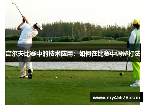 高尔夫比赛中的技术应用：如何在比赛中调整打法